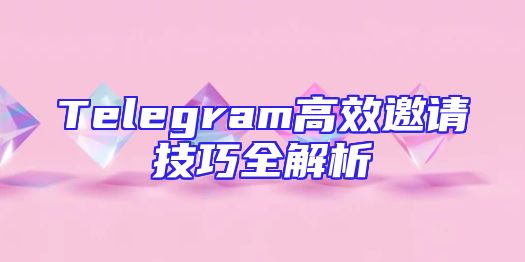 Telegram高效邀请技巧全解析