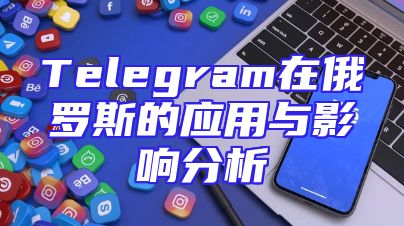 Telegram在俄罗斯的应用与影响分析
