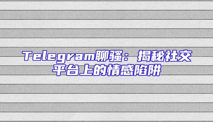 Telegram聊骚：揭秘社交平台上的情感陷阱