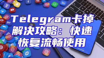 Telegram卡掉解决攻略：快速恢复流畅使用