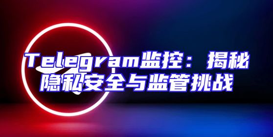 Telegram监控：揭秘隐私安全与监管挑战