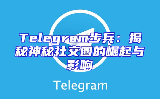 Telegram步兵：揭秘神秘社交圈的崛起与影响