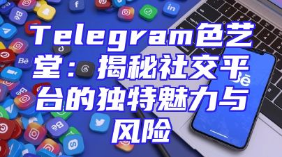Telegram色艺堂：揭秘社交平台的独特魅力与风险