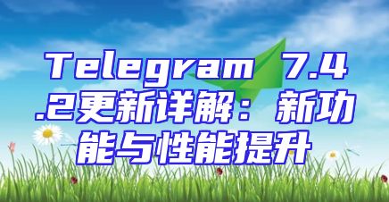 Telegram 7.4.2更新详解：新功能与性能提升