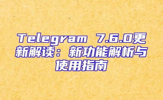 Telegram 7.6.0更新解读：新功能解析与使用指南