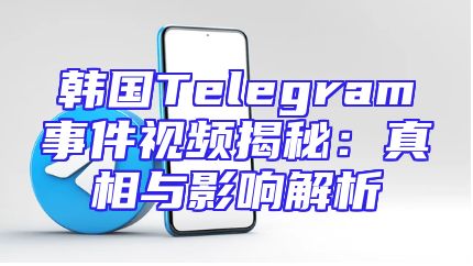 韩国Telegram事件视频揭秘：真相与影响解析