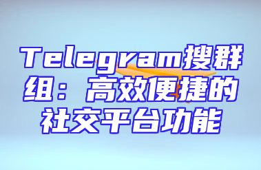 Telegram搜群组：高效便捷的社交平台功能