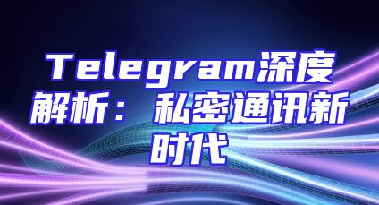 Telegram深度解析：私密通讯新时代