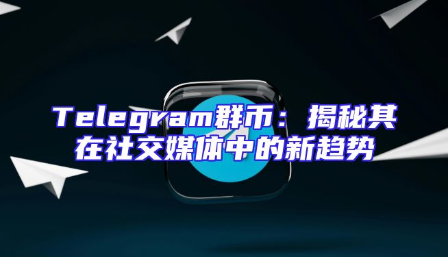 Telegram群币：揭秘其在社交媒体中的新趋势