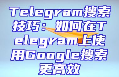 Telegram搜索技巧：如何在Telegram上使用Google搜索更高效
