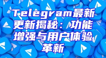 Telegram最新更新揭秘：功能增强与用户体验革新