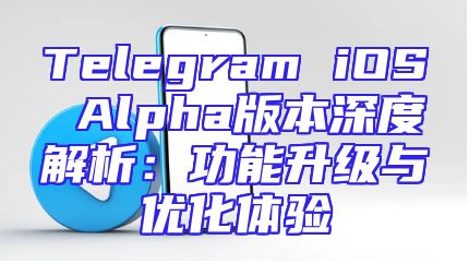 Telegram iOS Alpha版本深度解析：功能升级与优化体验