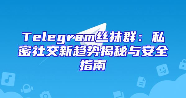 Telegram丝袜群：私密社交新趋势揭秘与安全指南