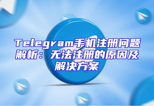Telegram手机注册问题解析：无法注册的原因及解决方案