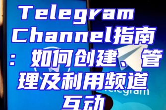Telegram Channel指南：如何创建、管理及利用频道互动