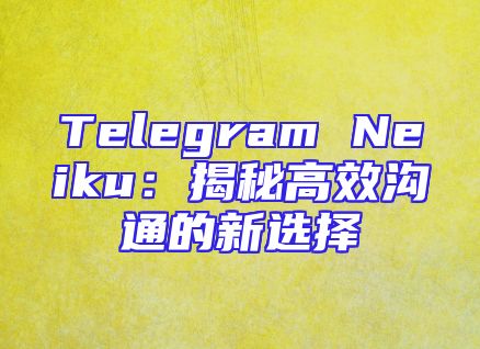 Telegram Neiku：揭秘高效沟通的新选择