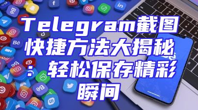 Telegram截图快捷方法大揭秘：轻松保存精彩瞬间