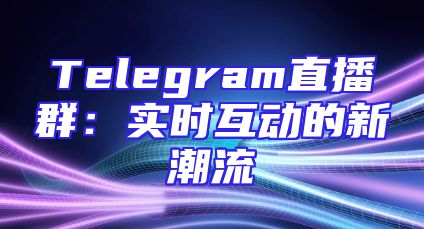 Telegram直播群：实时互动的新潮流