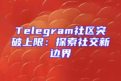 Telegram社区突破上限：探索社交新边界