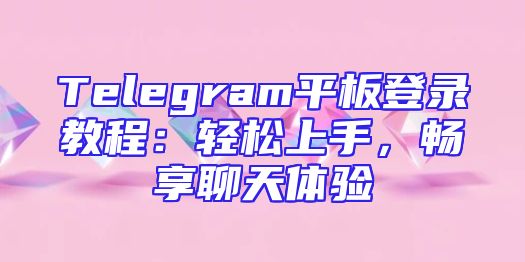 Telegram平板登录教程：轻松上手，畅享聊天体验