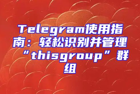Telegram使用指南：轻松识别并管理“thisgroup”群组