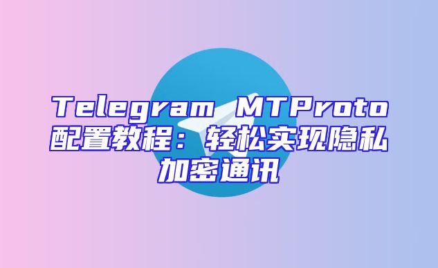 Telegram MTProto配置教程：轻松实现隐私加密通讯
