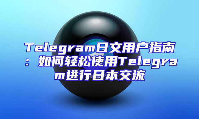 Telegram日文用户指南：如何轻松使用Telegram进行日本交流