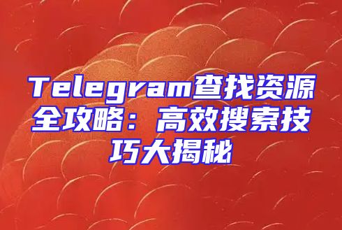 Telegram查找资源全攻略：高效搜索技巧大揭秘