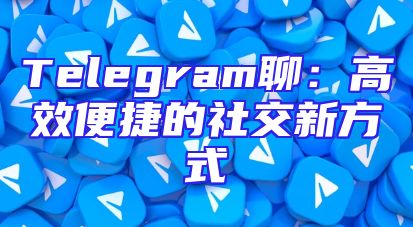 Telegram聊：高效便捷的社交新方式