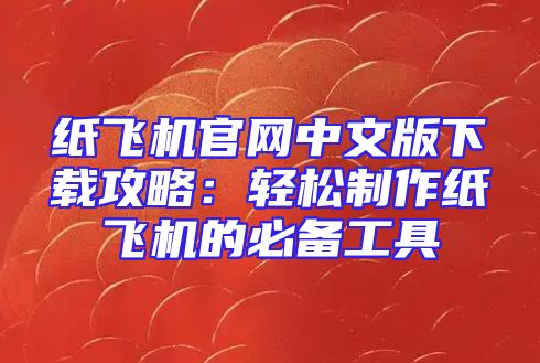 纸飞机官网中文版下载攻略：轻松制作纸飞机的必备工具