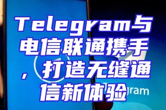 Telegram与电信联通携手，打造无缝通信新体验