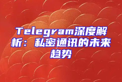 Telegram深度解析：私密通讯的未来趋势