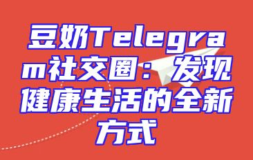 豆奶Telegram社交圈：发现健康生活的全新方式