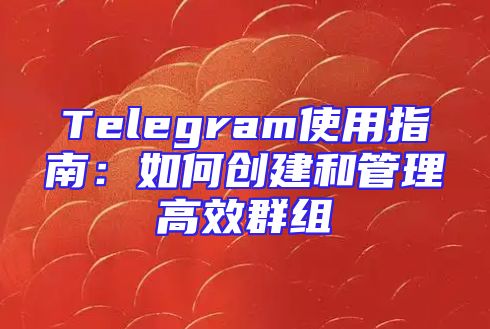 Telegram使用指南：如何创建和管理高效群组