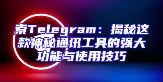 索Telegram：揭秘这款神秘通讯工具的强大功能与使用技巧