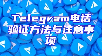 Telegram电话验证方法与注意事项