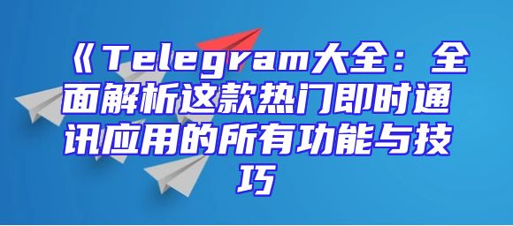 《Telegram大全：全面解析这款热门即时通讯应用的所有功能与技巧