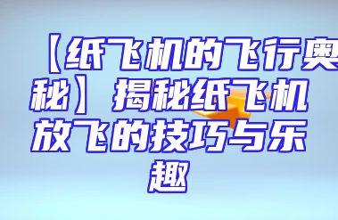 【纸飞机的飞行奥秘】揭秘纸飞机放飞的技巧与乐趣