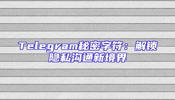 Telegram秘密字符：解锁隐私沟通新境界
