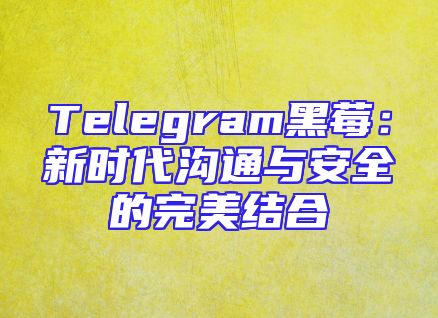 Telegram黑莓：新时代沟通与安全的完美结合