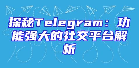 探秘Telegram：功能强大的社交平台解析