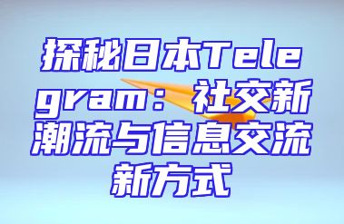 探秘日本Telegram：社交新潮流与信息交流新方式