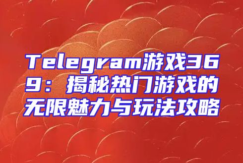 Telegram游戏369：揭秘热门游戏的无限魅力与玩法攻略