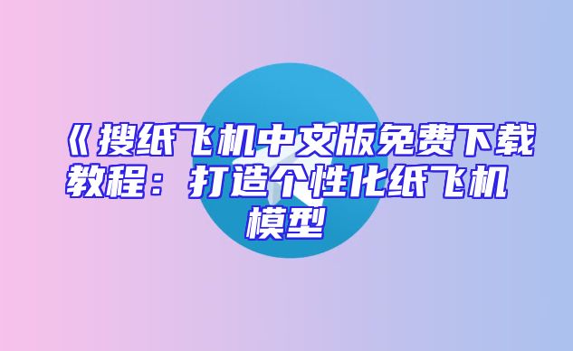 《搜纸飞机中文版免费下载教程：打造个性化纸飞机模型