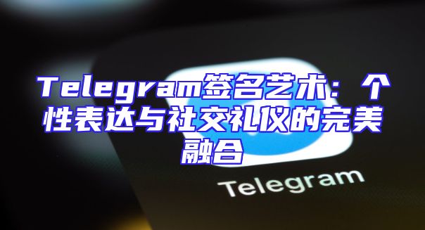 Telegram签名艺术：个性表达与社交礼仪的完美融合