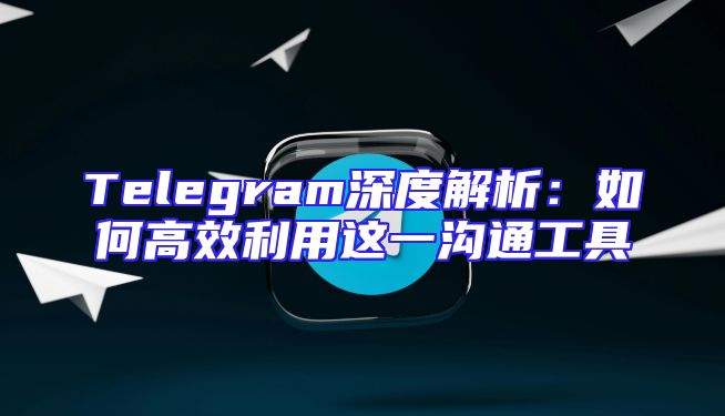 Telegram深度解析：如何高效利用这一沟通工具