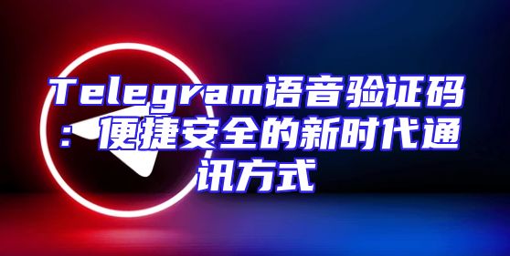 Telegram语音验证码：便捷安全的新时代通讯方式