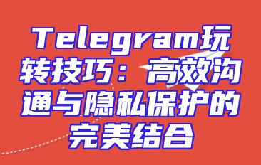 Telegram玩转技巧：高效沟通与隐私保护的完美结合