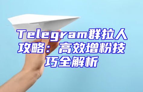 Telegram群拉人攻略：高效增粉技巧全解析