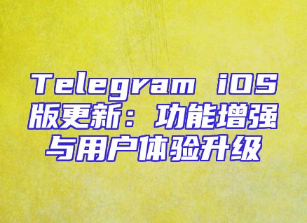 Telegram iOS版更新：功能增强与用户体验升级